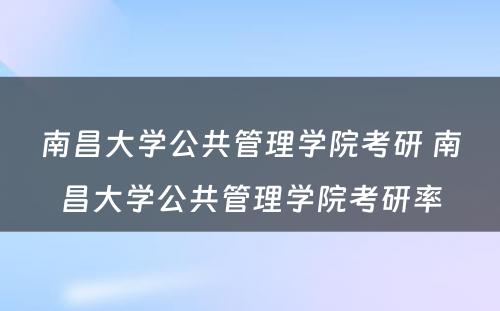 南昌大学公共管理学院考研 南昌大学公共管理学院考研率