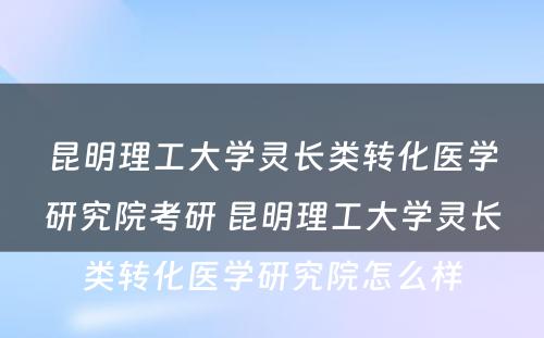 昆明理工大学灵长类转化医学研究院考研 昆明理工大学灵长类转化医学研究院怎么样