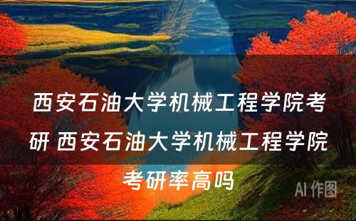 西安石油大学机械工程学院考研 西安石油大学机械工程学院考研率高吗