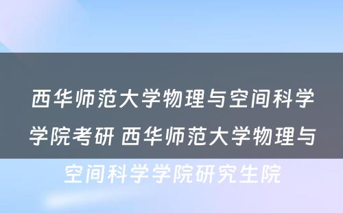 西华师范大学物理与空间科学学院考研 西华师范大学物理与空间科学学院研究生院