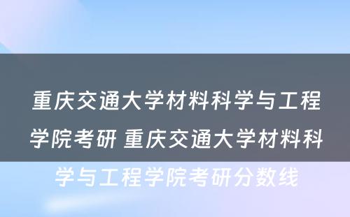 重庆交通大学材料科学与工程学院考研 重庆交通大学材料科学与工程学院考研分数线