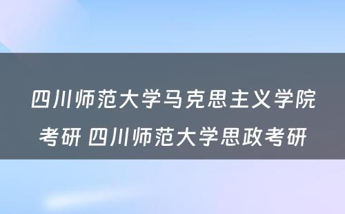 四川师范大学马克思主义学院考研 四川师范大学思政考研