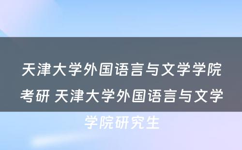 天津大学外国语言与文学学院考研 天津大学外国语言与文学学院研究生