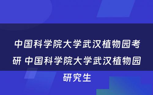 中国科学院大学武汉植物园考研 中国科学院大学武汉植物园研究生