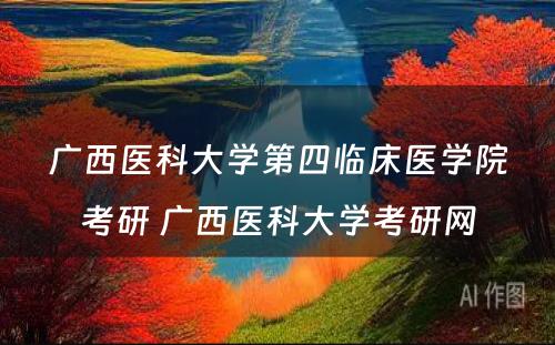 广西医科大学第四临床医学院考研 广西医科大学考研网