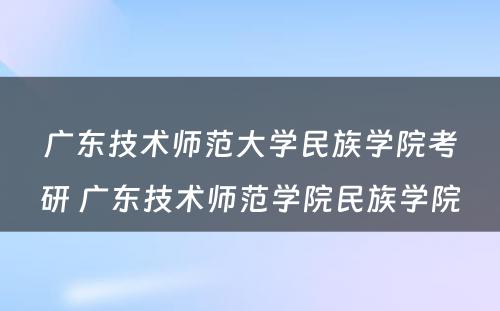 广东技术师范大学民族学院考研 广东技术师范学院民族学院