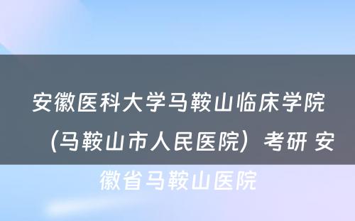 安徽医科大学马鞍山临床学院（马鞍山市人民医院）考研 安徽省马鞍山医院