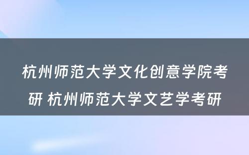 杭州师范大学文化创意学院考研 杭州师范大学文艺学考研