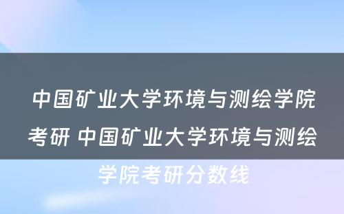 中国矿业大学环境与测绘学院考研 中国矿业大学环境与测绘学院考研分数线