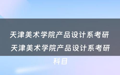 天津美术学院产品设计系考研 天津美术学院产品设计系考研科目