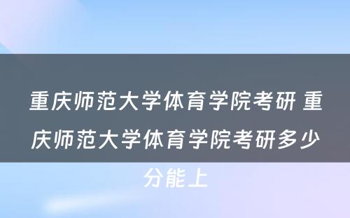 重庆师范大学体育学院考研 重庆师范大学体育学院考研多少分能上