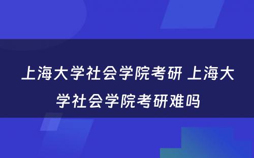 上海大学社会学院考研 上海大学社会学院考研难吗