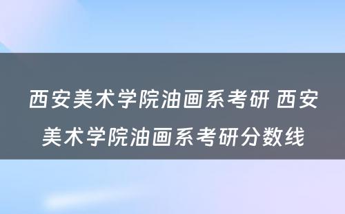 西安美术学院油画系考研 西安美术学院油画系考研分数线