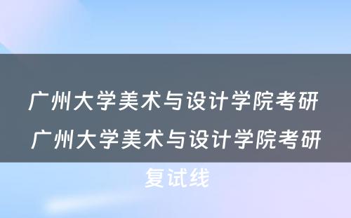 广州大学美术与设计学院考研 广州大学美术与设计学院考研复试线