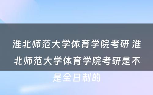 淮北师范大学体育学院考研 淮北师范大学体育学院考研是不是全日制的