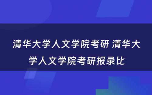 清华大学人文学院考研 清华大学人文学院考研报录比