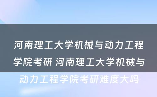 河南理工大学机械与动力工程学院考研 河南理工大学机械与动力工程学院考研难度大吗