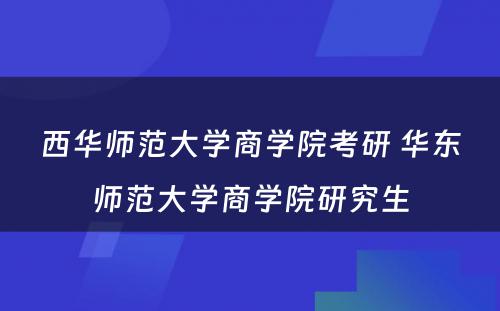 西华师范大学商学院考研 华东师范大学商学院研究生