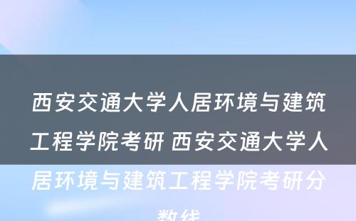 西安交通大学人居环境与建筑工程学院考研 西安交通大学人居环境与建筑工程学院考研分数线