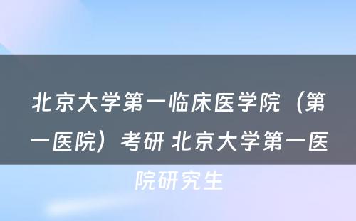 北京大学第一临床医学院（第一医院）考研 北京大学第一医院研究生