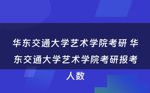 华东交通大学艺术学院考研 华东交通大学艺术学院考研报考人数