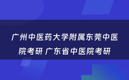 广州中医药大学附属东莞中医院考研 广东省中医院考研