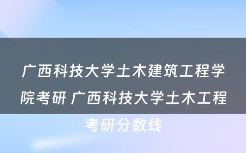 广西科技大学土木建筑工程学院考研 广西科技大学土木工程考研分数线