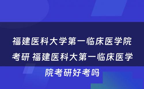 福建医科大学第一临床医学院考研 福建医科大第一临床医学院考研好考吗