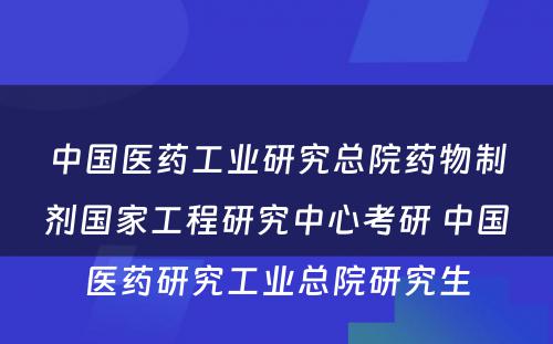 中国医药工业研究总院药物制剂国家工程研究中心考研 中国医药研究工业总院研究生