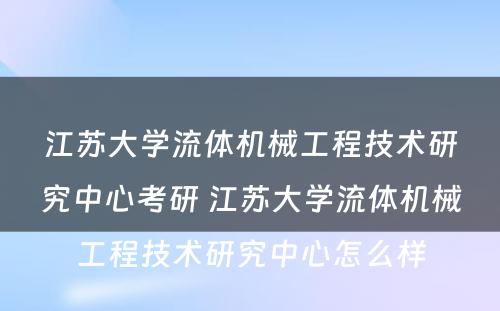 江苏大学流体机械工程技术研究中心考研 江苏大学流体机械工程技术研究中心怎么样