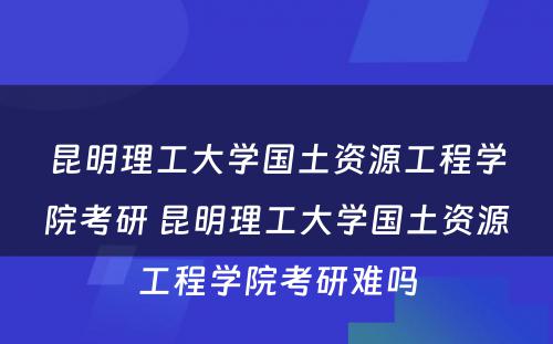 昆明理工大学国土资源工程学院考研 昆明理工大学国土资源工程学院考研难吗