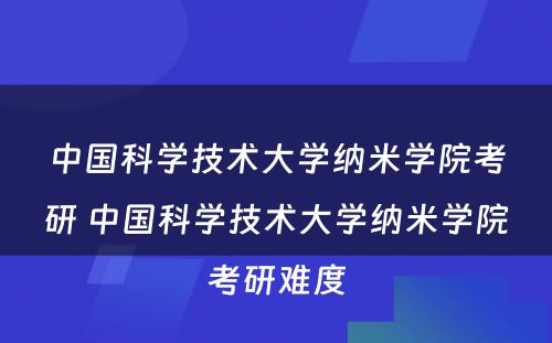 中国科学技术大学纳米学院考研 中国科学技术大学纳米学院考研难度