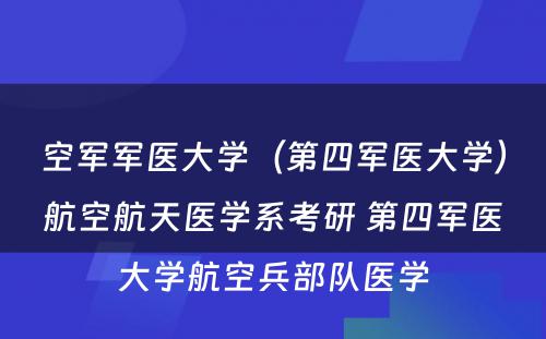 空军军医大学（第四军医大学）航空航天医学系考研 第四军医大学航空兵部队医学