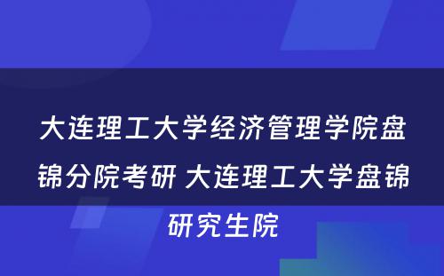 大连理工大学经济管理学院盘锦分院考研 大连理工大学盘锦研究生院