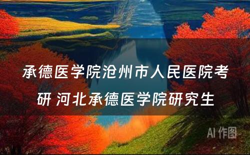 承德医学院沧州市人民医院考研 河北承德医学院研究生