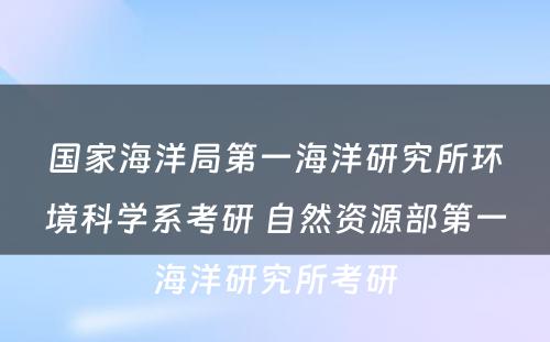 国家海洋局第一海洋研究所环境科学系考研 自然资源部第一海洋研究所考研