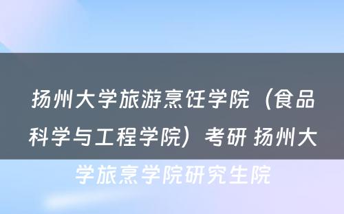 扬州大学旅游烹饪学院（食品科学与工程学院）考研 扬州大学旅烹学院研究生院