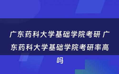 广东药科大学基础学院考研 广东药科大学基础学院考研率高吗