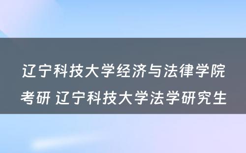 辽宁科技大学经济与法律学院考研 辽宁科技大学法学研究生