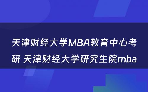 天津财经大学MBA教育中心考研 天津财经大学研究生院mba