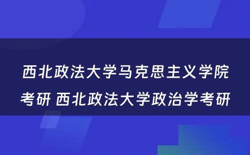 西北政法大学马克思主义学院考研 西北政法大学政治学考研