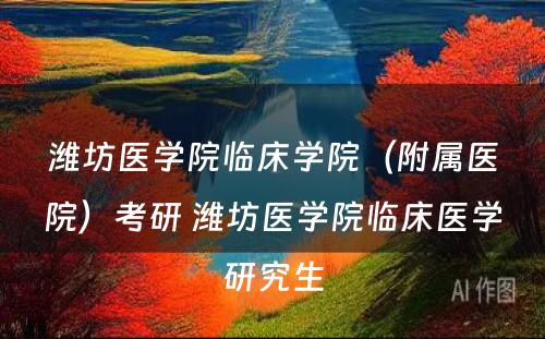 潍坊医学院临床学院（附属医院）考研 潍坊医学院临床医学研究生