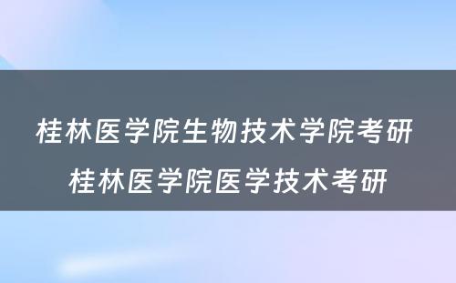 桂林医学院生物技术学院考研 桂林医学院医学技术考研