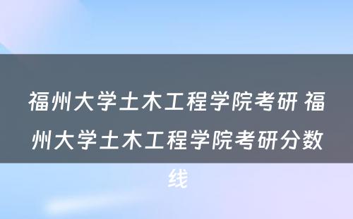 福州大学土木工程学院考研 福州大学土木工程学院考研分数线