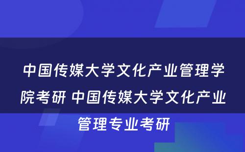 中国传媒大学文化产业管理学院考研 中国传媒大学文化产业管理专业考研