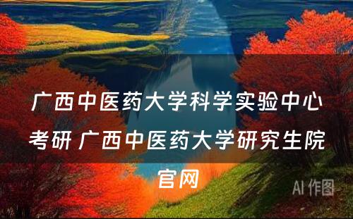 广西中医药大学科学实验中心考研 广西中医药大学研究生院官网