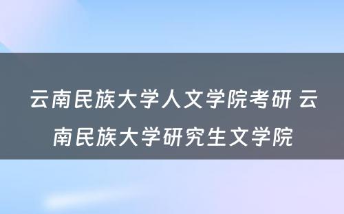 云南民族大学人文学院考研 云南民族大学研究生文学院