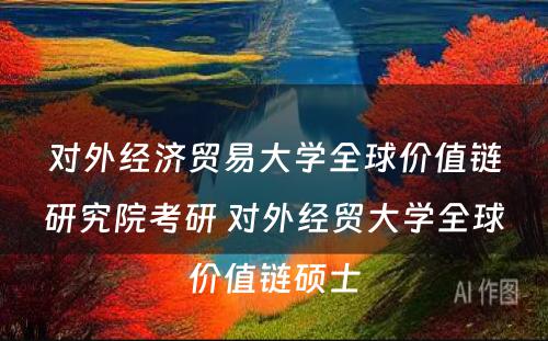 对外经济贸易大学全球价值链研究院考研 对外经贸大学全球价值链硕士