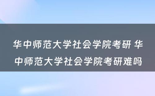 华中师范大学社会学院考研 华中师范大学社会学院考研难吗