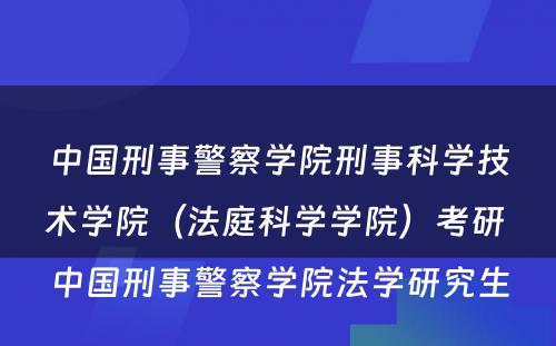 中国刑事警察学院刑事科学技术学院（法庭科学学院）考研 中国刑事警察学院法学研究生